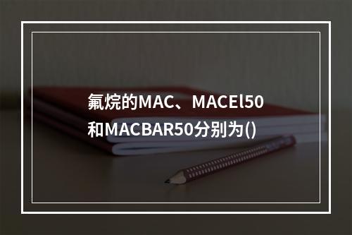 氟烷的MAC、MACEl50和MACBAR50分别为()