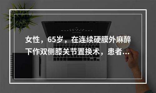 女性，65岁，在连续硬膜外麻醉下作双侧膝关节置换术，患者既往