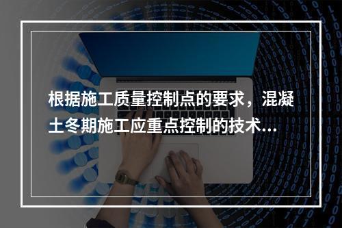 根据施工质量控制点的要求，混凝土冬期施工应重点控制的技术参数