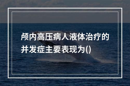 颅内高压病人液体治疗的并发症主要表现为()