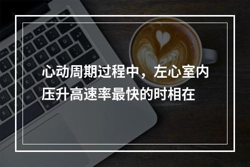 心动周期过程中，左心室内压升高速率最快的时相在