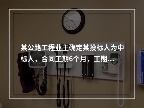 某公路工程业主确定某投标人为中标人，合同工期6个月，工期奖罚