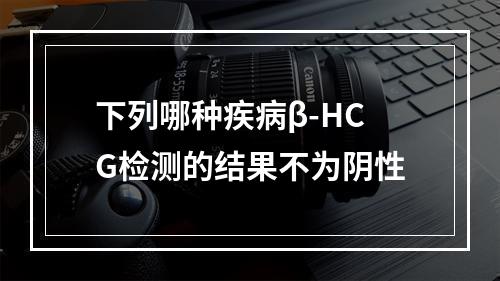 下列哪种疾病β-HCG检测的结果不为阴性