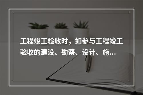 工程竣工验收时，如参与工程竣工验收的建设、勘察、设计、施工、