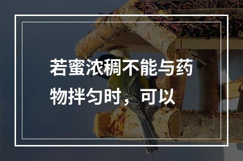 若蜜浓稠不能与药物拌匀时，可以