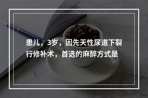 患儿，3岁，因先天性尿道下裂行修补术，首选的麻醉方式是