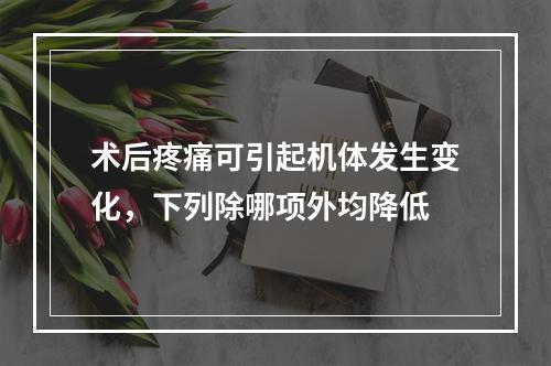 术后疼痛可引起机体发生变化，下列除哪项外均降低