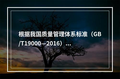 根据我国质量管理体系标准（GB/T19000—2016），工