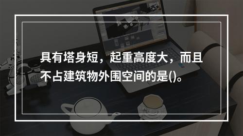 具有塔身短，起重高度大，而且不占建筑物外围空间的是()。