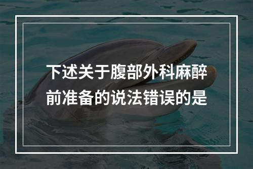 下述关于腹部外科麻醉前准备的说法错误的是