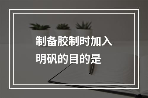 制备胶制时加入明矾的目的是