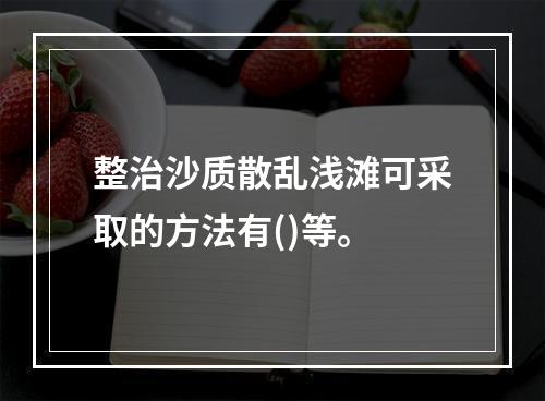 整治沙质散乱浅滩可采取的方法有()等。