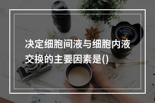 决定细胞间液与细胞内液交换的主要因素是()