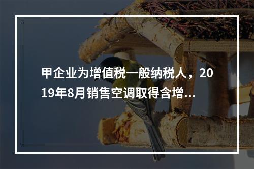 甲企业为增值税一般纳税人，2019年8月销售空调取得含增值税