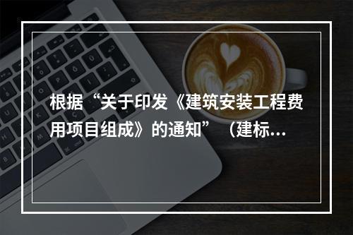 根据“关于印发《建筑安装工程费用项目组成》的通知”（建标[2