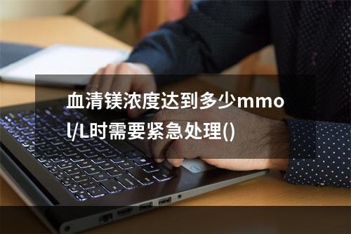 血清镁浓度达到多少mmol/L时需要紧急处理()