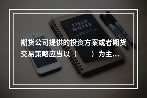 期货公司提供的投资方案或者期货交易策略应当以（　　）为主要依