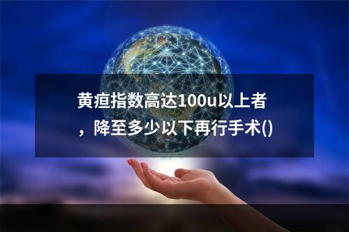 黄疸指数高达100u以上者，降至多少以下再行手术()