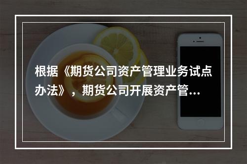 根据《期货公司资产管理业务试点办法》，期货公司开展资产管理业