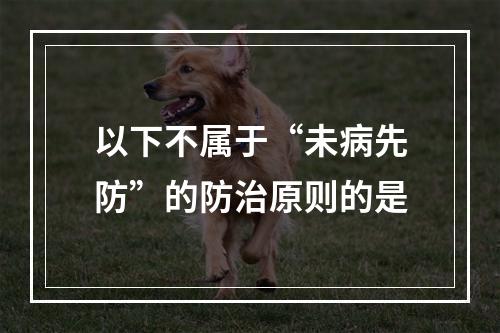 以下不属于“未病先防”的防治原则的是