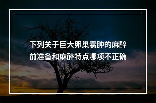 下列关于巨大卵巢囊肿的麻醉前准备和麻醉特点哪项不正确