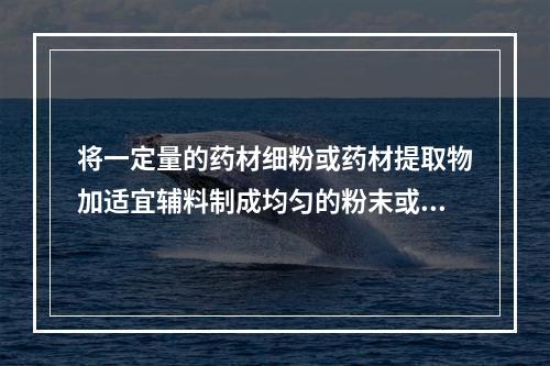 将一定量的药材细粉或药材提取物加适宜辅料制成均匀的粉末或颗粒