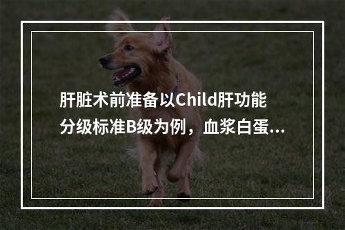 肝脏术前准备以Child肝功能分级标准B级为例，血浆白蛋白应