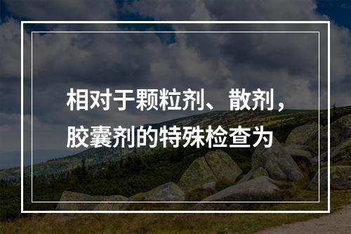 相对于颗粒剂、散剂，胶囊剂的特殊检查为