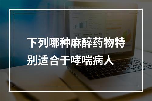 下列哪种麻醉药物特别适合于哮喘病人