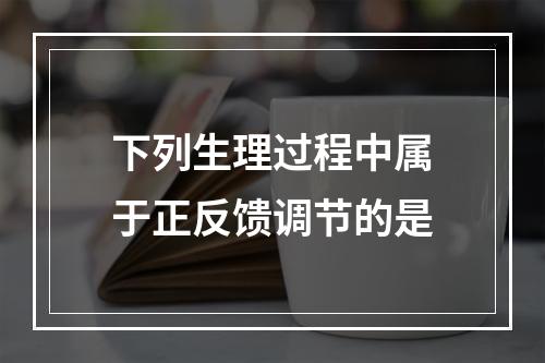 下列生理过程中属于正反馈调节的是