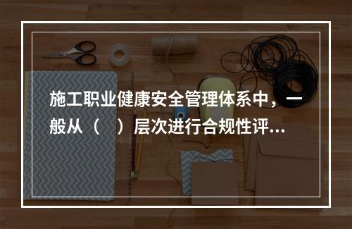 施工职业健康安全管理体系中，一般从（　）层次进行合规性评价。