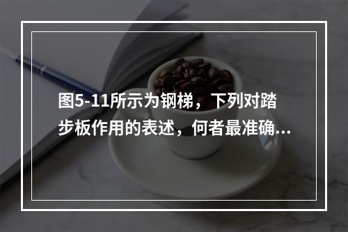 图5-11所示为钢梯，下列对踏步板作用的表述，何者最准确？