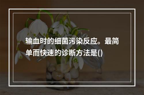 输血时的细菌污染反应。最简单而快速的诊断方法是()