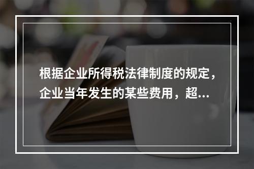 根据企业所得税法律制度的规定，企业当年发生的某些费用，超过税