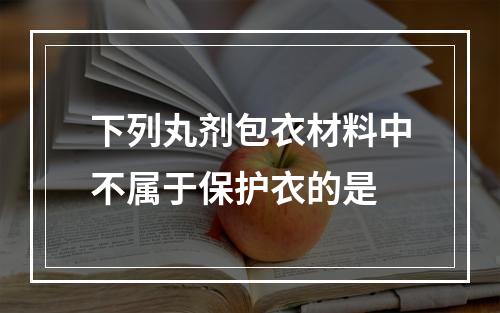 下列丸剂包衣材料中不属于保护衣的是