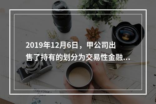 2019年12月6日，甲公司出售了持有的划分为交易性金融资产