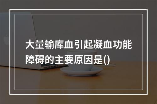 大量输库血引起凝血功能障碍的主要原因是()