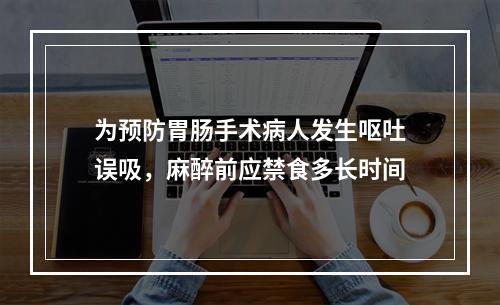 为预防胃肠手术病人发生呕吐误吸，麻醉前应禁食多长时间