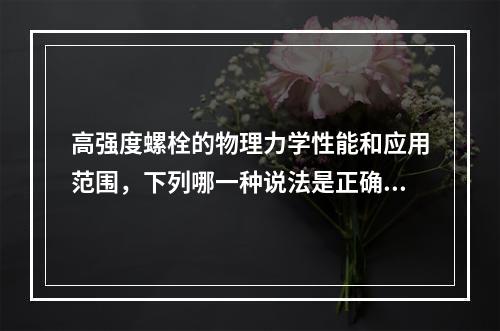 高强度螺栓的物理力学性能和应用范围，下列哪一种说法是正确的