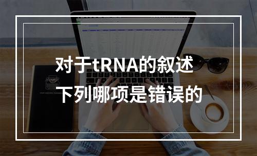 对于tRNA的叙述下列哪项是错误的