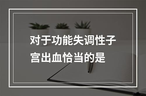 对于功能失调性子宫出血恰当的是