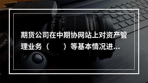 期货公司在中期协网站上对资产管理业务（　　）等基本情况进行公