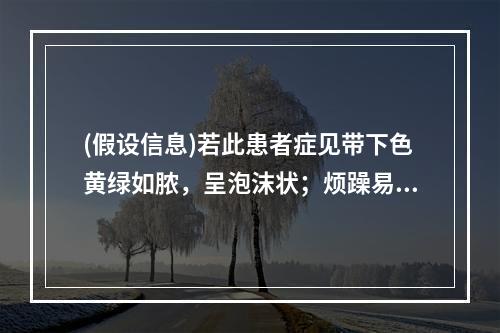 (假设信息)若此患者症见带下色黄绿如脓，呈泡沫状；烦躁易怒，