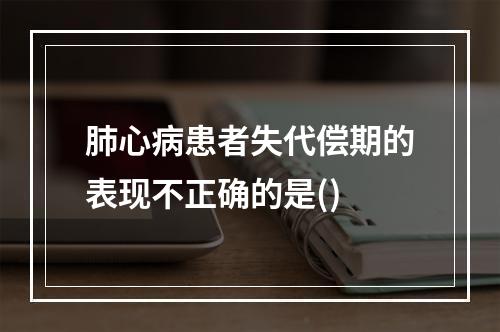 肺心病患者失代偿期的表现不正确的是()