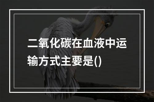 二氧化碳在血液中运输方式主要是()