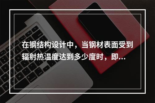 在钢结构设计中，当钢材表面受到辐射热温度达到多少度时，即应