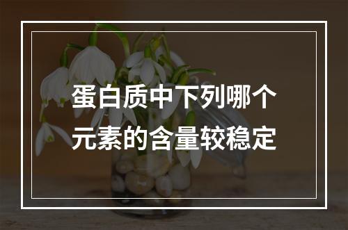 蛋白质中下列哪个元素的含量较稳定