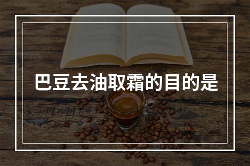 巴豆去油取霜的目的是