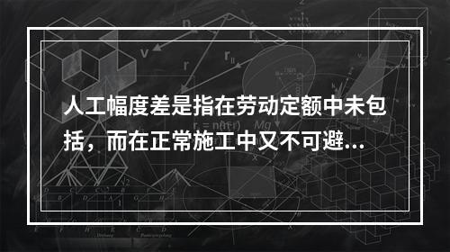 人工幅度差是指在劳动定额中未包括，而在正常施工中又不可避免的