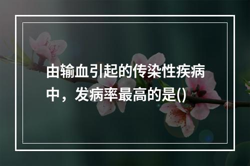 由输血引起的传染性疾病中，发病率最高的是()